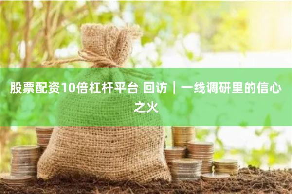 股票配資10倍杠桿平臺 回訪｜一線調(diào)研里的信心之火