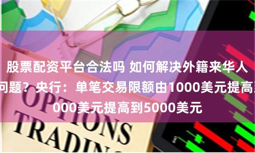 股票配資平臺(tái)合法嗎 如何解決外籍來華人員移動(dòng)支付問題？央行：?jiǎn)喂P交易限額由1000美元提高到5000美元