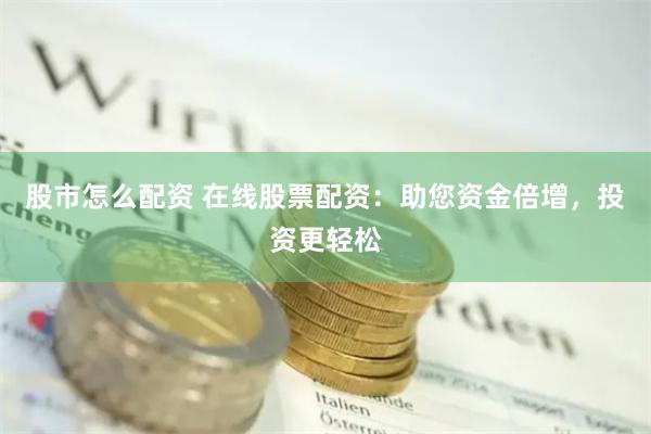 股市怎么配資 在線股票配資：助您資金倍增，投資更輕松