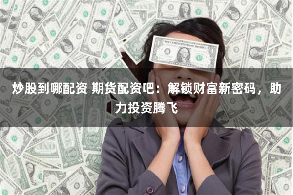 炒股到哪配資 期貨配資吧：解鎖財富新密碼，助力投資騰飛